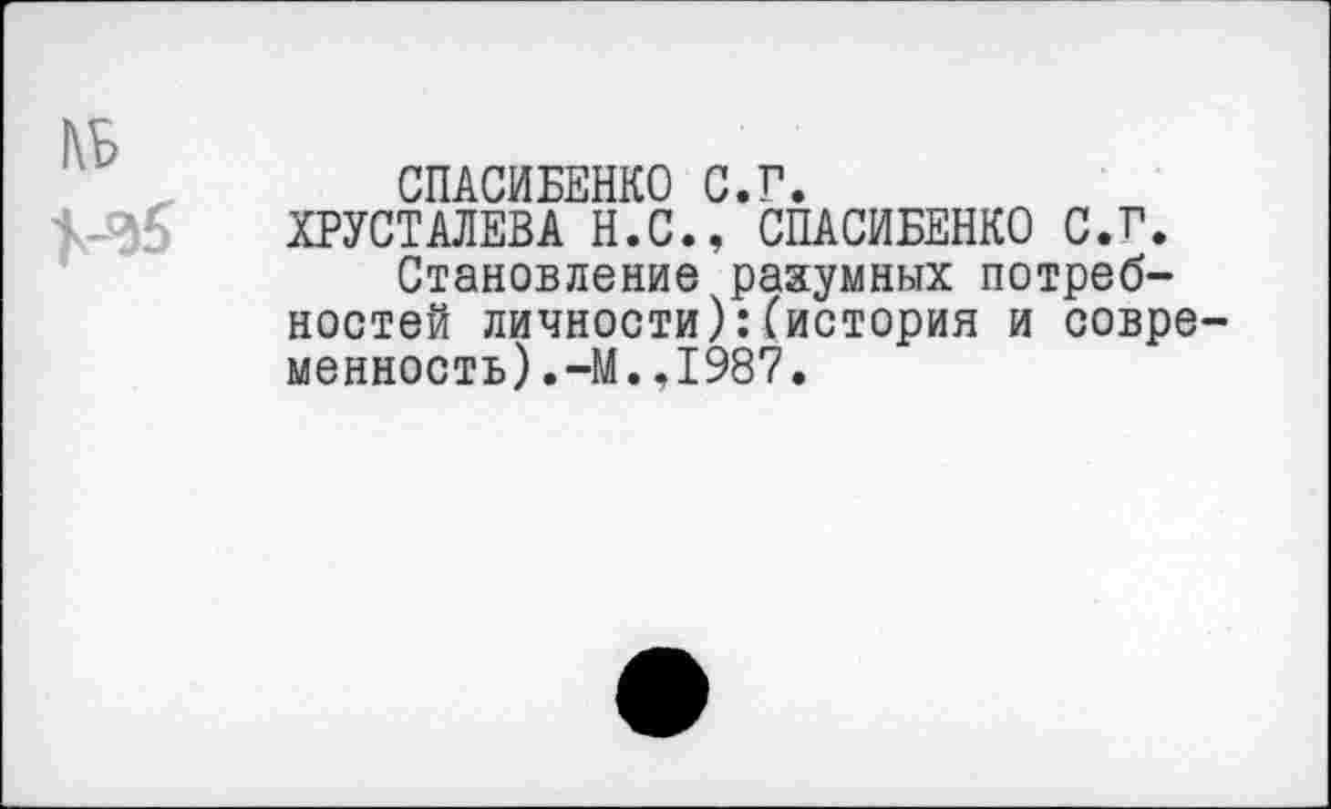 ﻿СПАСИБЕНКО С.Г.
ХРУСТАЛЕВА Н.С., СПАСИБЕНКО С.Г.
Становление разумных потребностей личности):(история и современность) .-М. .1987.